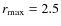 $r_{\rm max} = 2.5$