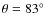 $\theta = 83^\circ$