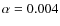 $\alpha = 0.004$