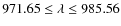 $971.65 \leq \lambda \leq 985.56$