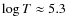 $\log {T} \approx 5.3$