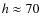 $h \approx 70$