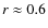 $r \approx 0.6$