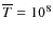$\overline T = 10^8$