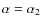 $\alpha = \alpha_{2}$