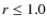 $r \leq 1.0$