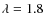 $\lambda = 1.8$