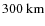 $300~\mbox{km}$