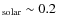 $_{\rm solar} \sim 0.2$