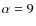 $\alpha = 9$