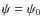 $\psi = \psi_0$