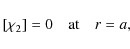 \begin{displaymath}[\chi_2]= 0 \quad \mbox{at} \quad r = a ,
\end{displaymath}