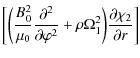 $\displaystyle \bigg[\bigg(\displaystyle\frac{B_0^2}{\mu_0}\frac{\partial^2}
{\partial\varphi^2} + \rho\Omega_1^2\bigg)
\frac{\partial\chi_2}{\partial r}\bigg]$