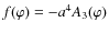 $f(\varphi) = -a^4 A_3(\varphi)$