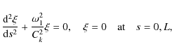 \begin{displaymath}\frac{{\rm d}^2\xi}{{\rm d}s^2} + \frac{\omega_1^2}{C_k^2}\xi = 0 ,
\quad \xi = 0 \quad \mbox{at} \quad s = 0,L,
\end{displaymath}