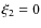 $\xi_2 = 0$