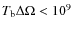 $T_{\rm b}\Delta\Omega<10^9$