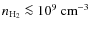$n_{\rm {H_{2}}}\la 10^{9}~\rm {cm^{-3}}$