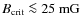 $B_{\rm {crit}}\la 25~\rm {mG}$