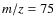 ${\it m/z}=75$