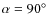$\alpha = 90 ^\circ $