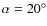 $\alpha = 20 ^\circ $
