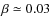 $\beta \simeq 0.03$