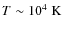 $T \sim 10^4 \; \rm K$