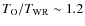 $T_{\rm O}/T_{\rm WR} \sim 1.2$
