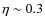$\eta \sim 0.3$