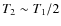 $T_2 \sim T_1/2$