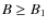 $B\geq B_{1}$