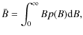 $\displaystyle \bar{B} =\int_{0}^{\infty }Bp(B){\rm d}B ,$