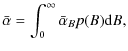 $\displaystyle \bar{\alpha} =\int_{0}^{\infty }\bar{\alpha}_{B}p(B){\rm d}B ,$