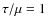 $\tau /\mu =1$