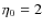 $\eta
_{0}=2 $