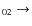 $_{ 0 2} \rightarrow $