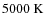 $5000~{\rm K}$