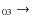 $_{ 0 3} \rightarrow $