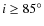 $i \ge 85^\circ$