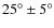 $25^\circ \pm 5^\circ$