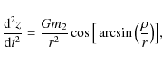 \begin{displaymath}\frac{{\rm d}^2 z}{{\rm d}t^2} = \frac{G m_2}{r^2} \cos \big[ \arcsin\big(
\frac{\rho}{r}\big) \big] ,\end{displaymath}