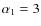$\alpha_1=3$