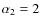 $\alpha_2=2$