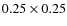 $0.25\times 0.25$