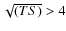 $\sqrt{(TS)} > 4$
