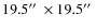 $ 19.5\hbox{$^{\prime\prime}$ }\times 19.5\hbox{$^{\prime\prime}$ }$