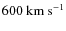 $600~{\rm km~s}^{-1}$