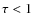 $\rm\tau < 1$