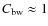 $C_{\rm bw}\approx 1$